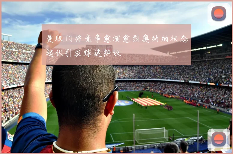 曼联门将竞争愈演愈烈奥纳纳状态起伏引发球迷热议