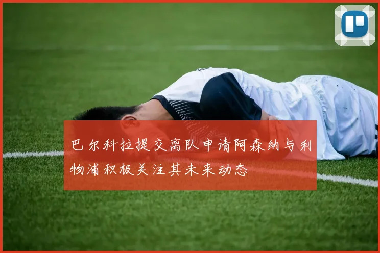 巴尔科拉提交离队申请阿森纳与利物浦积极关注其未来动态