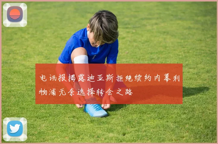 电讯报揭露迪亚斯拒绝续约内幕利物浦无奈选择转会之路