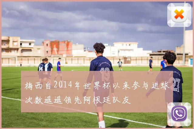 梅西自2014年世界杯以来参与进球次数遥遥领先阿根廷队友