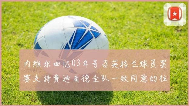 内维尔回忆03年号召英格兰球员罢赛支持费迪南德全队一致同意的往事