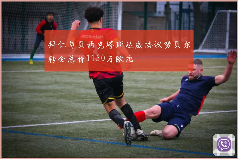 拜仁与贝西克塔斯达成协议努贝尔转会总价1150万欧元
