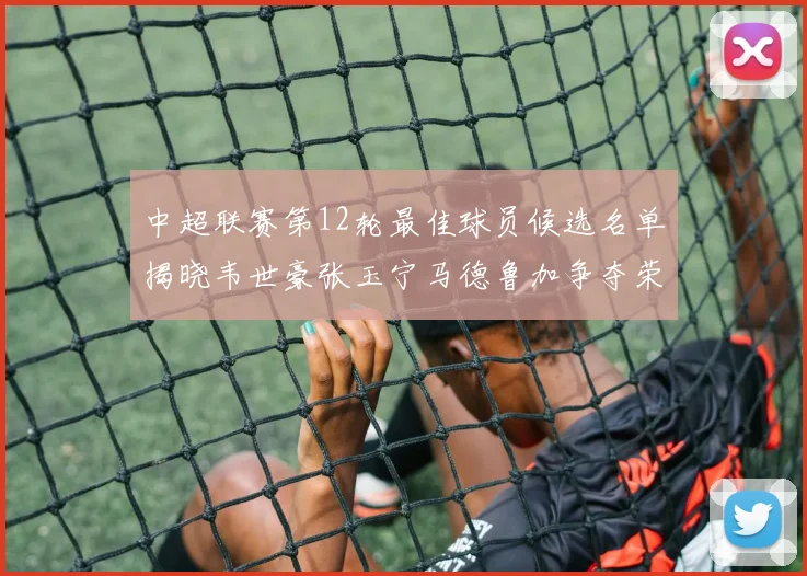 中超联赛第12轮最佳球员候选名单揭晓韦世豪张玉宁马德鲁加争夺荣誉