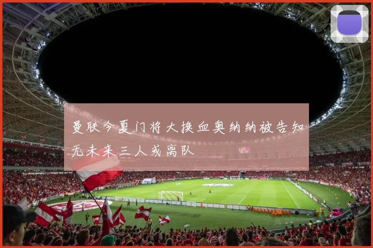 曼联今夏门将大换血奥纳纳被告知无未来三人或离队