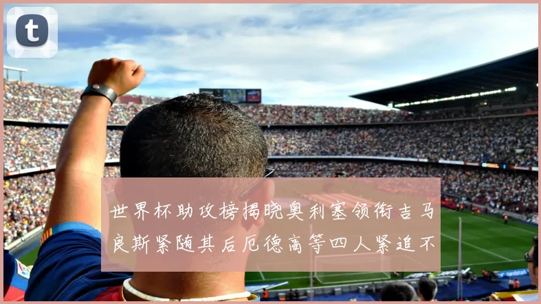 世界杯助攻榜揭晓奥利塞领衔吉马良斯紧随其后厄德高等四人紧追不舍