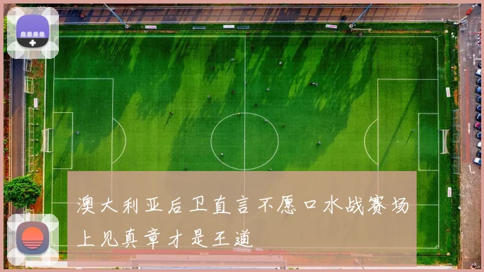 澳大利亚后卫直言不愿口水战赛场上见真章才是王道