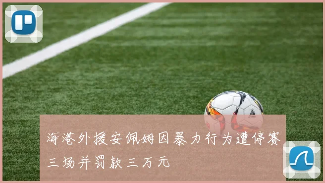 海港外援安佩姆因暴力行为遭停赛三场并罚款三万元