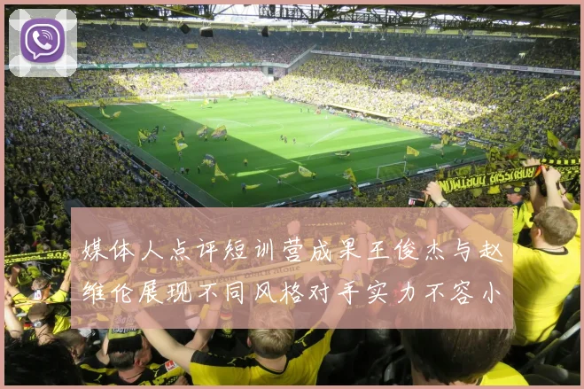 媒体人点评短训营成果王俊杰与赵维伦展现不同风格对手实力不容小觑