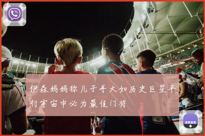 伊森妈妈称儿子手大如历史巨星平行宇宙中必为最佳门将