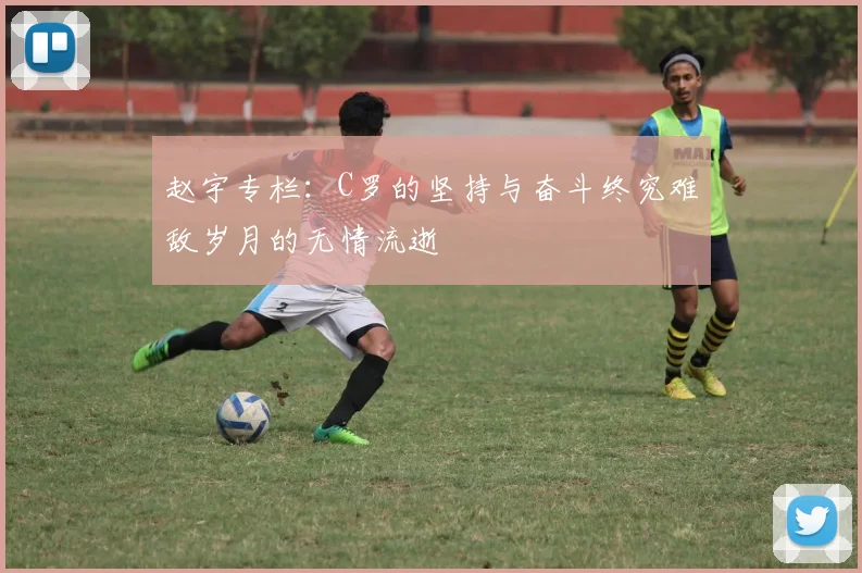 赵宇专栏：C罗的坚持与奋斗终究难敌岁月的无情流逝