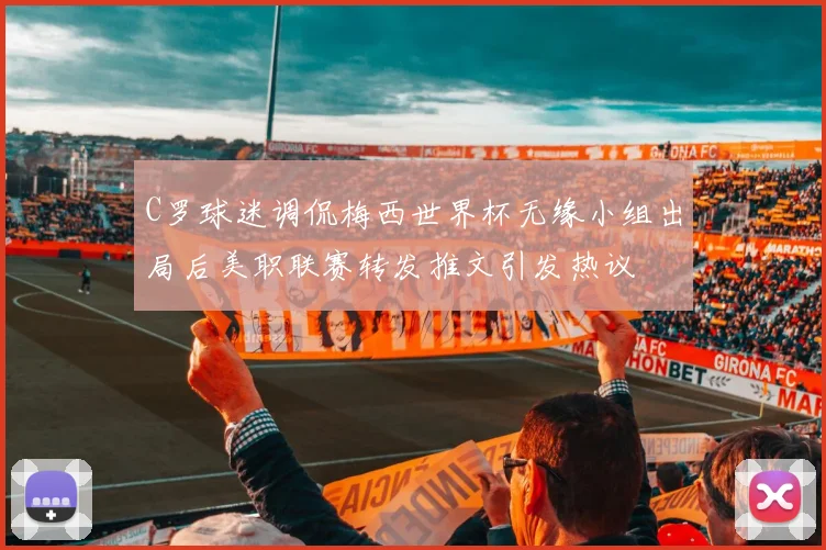 C罗球迷调侃梅西世界杯无缘小组出局后美职联赛转发推文引发热议